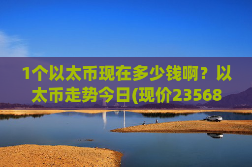1个以太币现在多少钱啊?以太币走势今日(现价23568.38元)