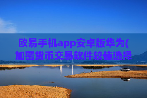 欧易手机app安卓版华为(加密货币交易软件较佳选择)