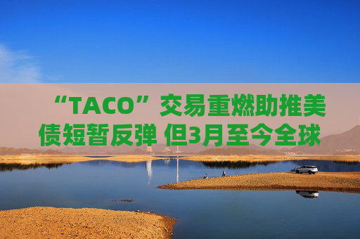 “TACO”交易重燃助推美债短暂反弹 但3月至今全球债市市值已蒸发2.5万亿美元