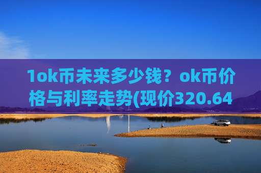 1ok币未来多少钱？ok币价格与利率走势(现价320.649元)