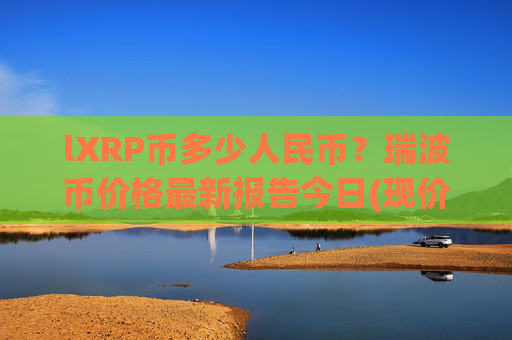 lXRP币多少人民币？瑞波币价格最新报告今日(现价15.3083元)