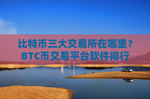 比特币三大交易所在哪里?BTC币交易平台软件排行