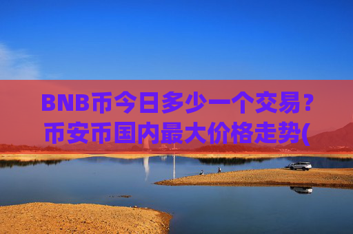 BNB币今日多少一个交易？币安币国内最大价格走势(现价4671.62元)
