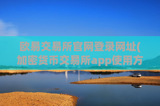 欧易交易所官网登录网址(加密货币交易所app使用方法)