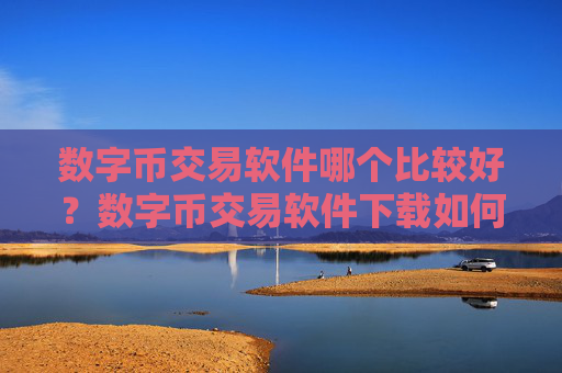 数字币交易软件哪个比较好?数字币交易软件下载如何购买