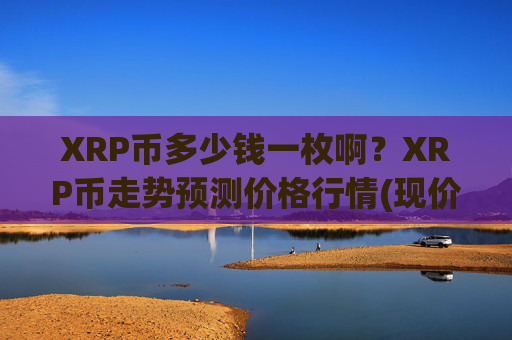 XRP币多少钱一枚啊？XRP币走势预测价格行情(现价15.1299元)