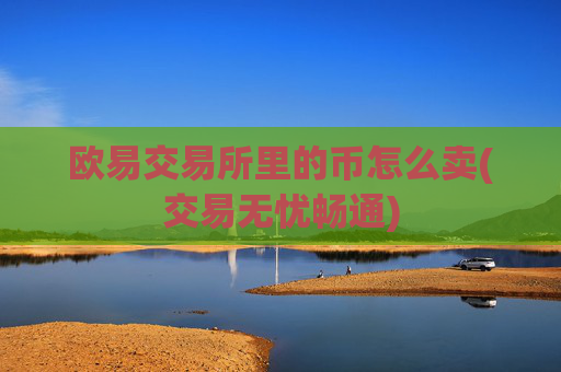 欧易交易所里的币怎么卖(交易无忧畅通)