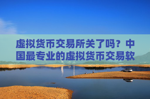 虚拟货币交易所关了吗？中国最专业的虚拟货币交易软件下载