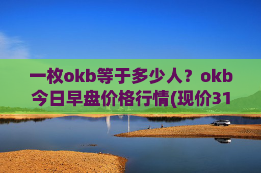 一枚okb等于多少人？okb今日早盘价格行情(现价316.571元)