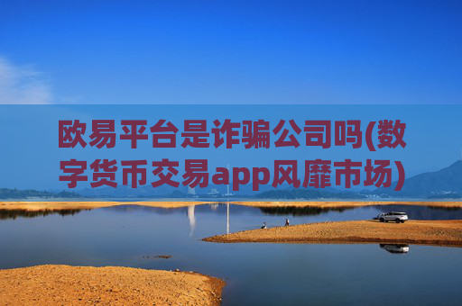 欧易平台是诈骗公司吗(数字货币交易app风靡市场)