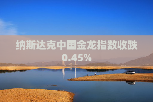 纳斯达克中国金龙指数收跌0.45%