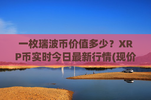 一枚瑞波币价值多少？XRP币实时今日最新行情(现价15.316元)
