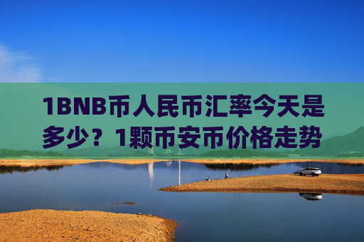 1BNB币人民币汇率今天是多少?1颗币安币价格走势如何(现价4663.55元)