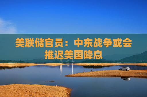 美联储官员：中东战争或会推迟美国降息