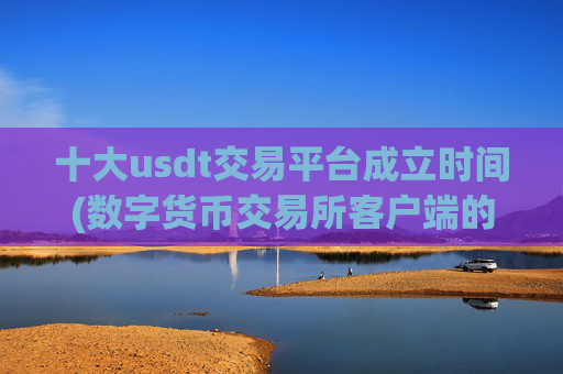 十大usdt交易平台成立时间(数字货币交易所客户端的功能优势)