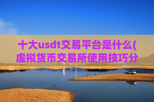 十大usdt交易平台是什么(虚拟货币交易所使用技巧分享)