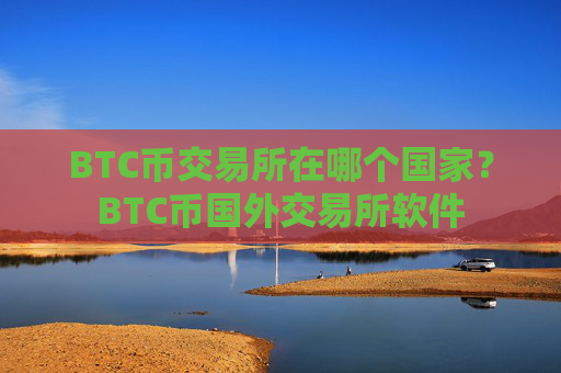 BTC币交易所在哪个国家？BTC币国外交易所软件