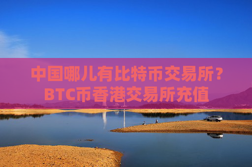 中国哪儿有比特币交易所？BTC币香港交易所充值