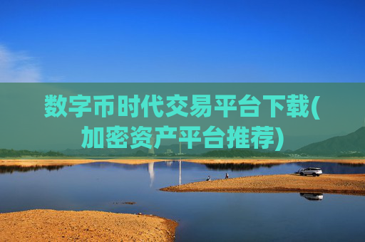数字币时代交易平台下载(加密资产平台推荐)