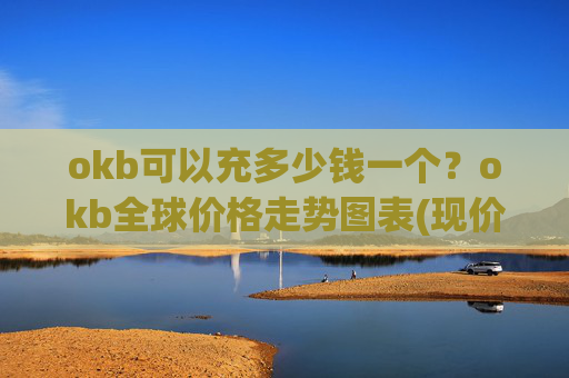 okb可以充多少钱一个？okb全球价格走势图表(现价323.699元)