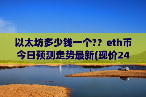 以太坊多少钱一个?？eth币今日预测走势最新(现价24770.96元)