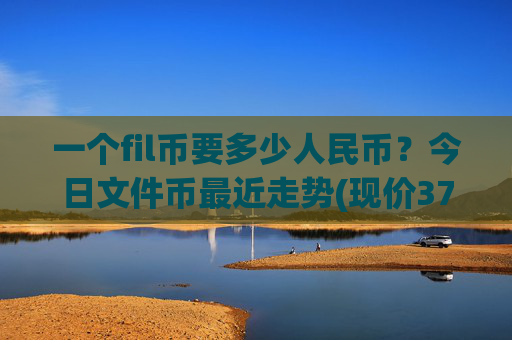 一个fil币要多少人民币？今日文件币最近走势(现价37.4413元)