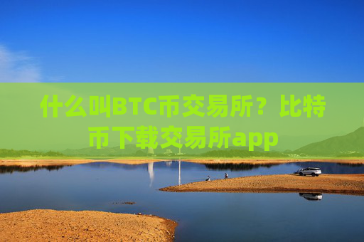 什么叫BTC币交易所？比特币下载交易所app