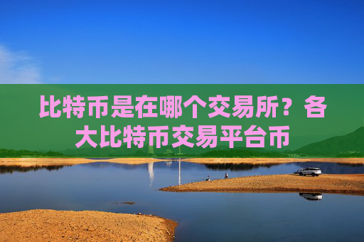 比特币是在哪个交易所？各大比特币交易平台币