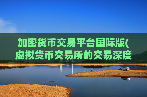 加密货币交易平台国际版(虚拟货币交易所的交易深度研究)