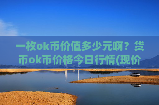 一枚ok币价值多少元啊?货币ok币价格今日行情(现价323.696元)