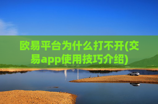 欧易平台为什么打不开(交易app使用技巧介绍)