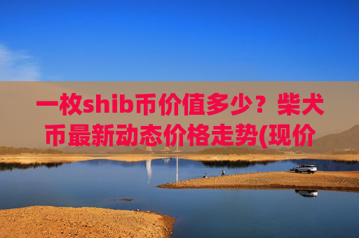 一枚shib币价值多少？柴犬币最新动态价格走势(现价0.00014818元)
