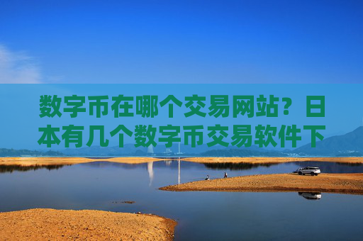 数字币在哪个交易网站？日本有几个数字币交易软件下载