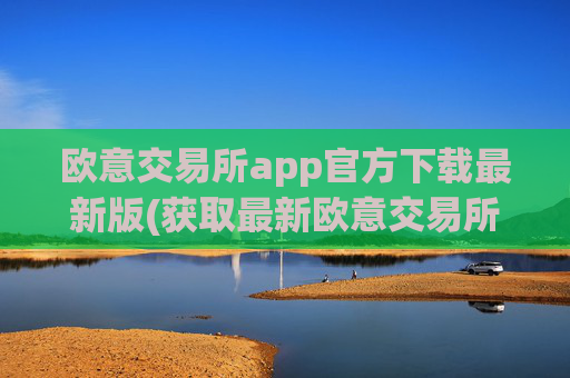 欧意交易所app官方下载最新版(获取最新欧意交易所APP)