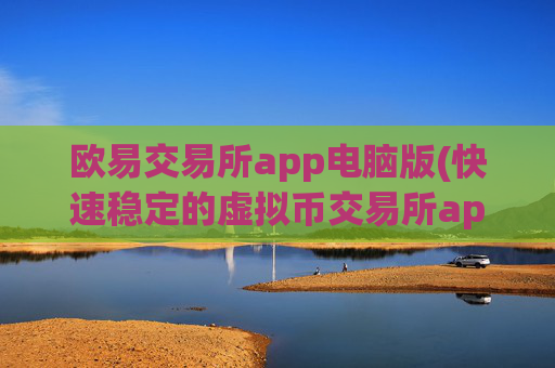 欧易交易所app电脑版(快速稳定的虚拟币交易所app)