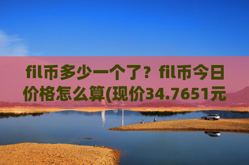 fil币多少一个了？fil币今日价格怎么算(现价34.7651元)
