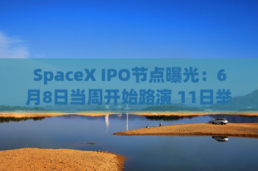 SpaceX IPO节点曝光：6月8日当周开始路演 11日举办散户专场