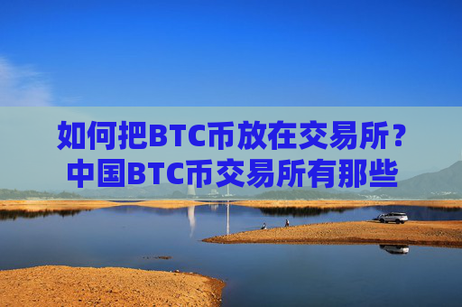 如何把BTC币放在交易所？中国BTC币交易所有那些