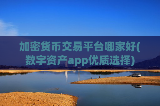 加密货币交易平台哪家好(数字资产app优质选择)