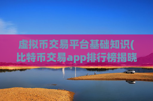 虚拟币交易平台基础知识(比特币交易app排行榜揭晓)