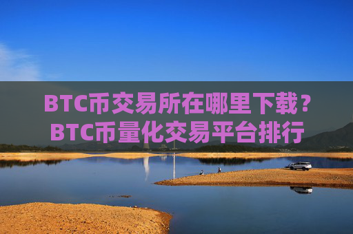 BTC币交易所在哪里下载？BTC币量化交易平台排行