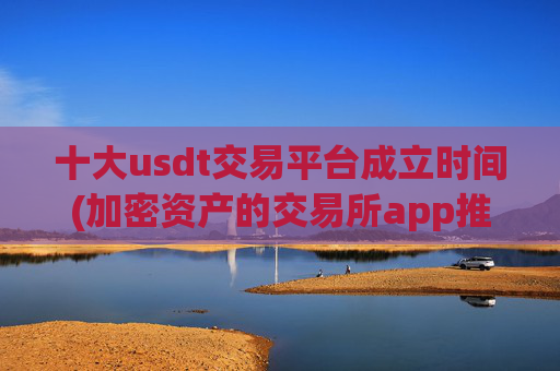 十大usdt交易平台成立时间(加密资产的交易所app推荐)