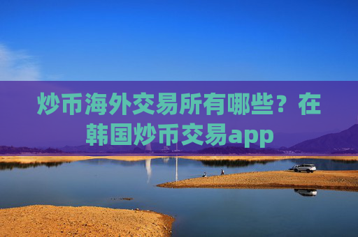 炒币海外交易所有哪些？在韩国炒币交易app