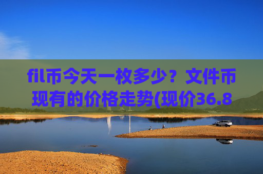 fil币今天一枚多少？文件币现有的价格走势(现价36.8997元)