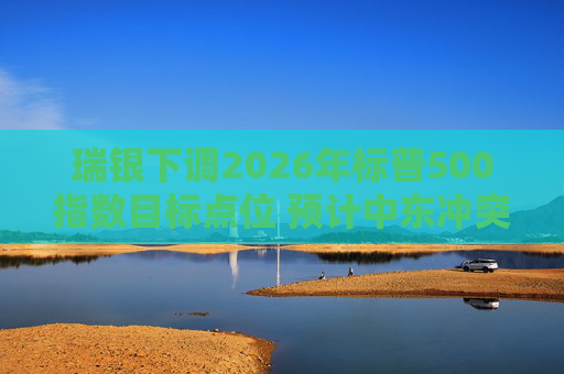 瑞银下调2026年标普500指数目标点位 预计中东冲突将在数周内缓和