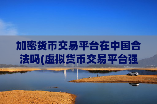 加密货币交易平台在中国合法吗(虚拟货币交易平台强势出击)
