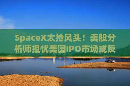 SpaceX太抢风头!美股分析师担忧美国IPO市场或反受其累