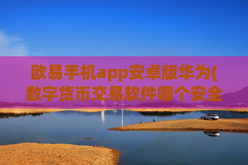 欧易手机app安卓版华为(数字货币交易软件哪个安全)