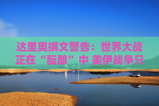 达里奥撰文警告：世界大战正在“酝酿”中 美伊战争只是其中之一！