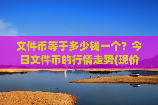文件币等于多少钱一个？今日文件币的行情走势(现价37.4418元)